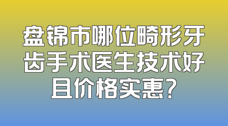盘锦市哪位畸形牙齿手术医生技术好且价格实惠？