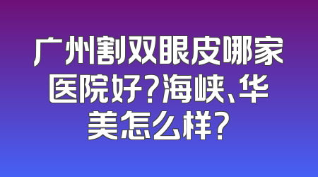 广州割双眼皮哪家医院好？海峡、华美怎么样？