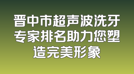 晋中市超声波洗牙专家排名助力您塑造完美形象