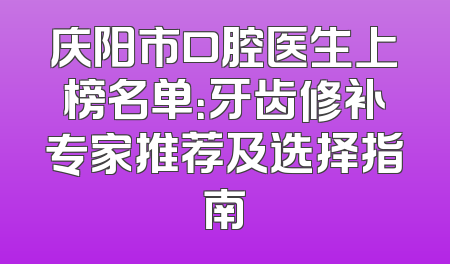 庆阳市口腔医生上榜名单：牙齿修补专家推荐及选择指南