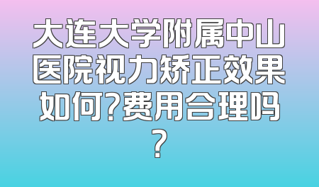 大连大学附属中山医院视力矫正效果如何？费用合理吗？