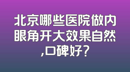 北京哪些医院做内眼角开大效果自然，口碑好？
