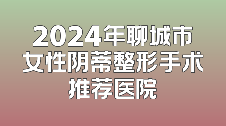 2024年聊城市女性阴蒂整形手术推荐医院