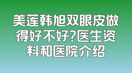 美莲韩旭双眼皮做得好不好？医生资料和医院介绍