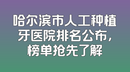 哈尔滨市人工种植牙医院排名公布，榜单抢先了解