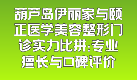 葫芦岛伊丽家与颐正医学美容整形门诊实力比拼：专业擅长与口碑评价