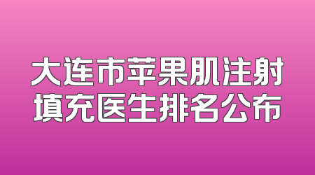 大连市苹果肌注射填充医生排名公布