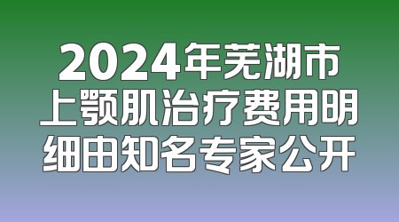 2024年芜湖市上颚肌治疗费用明细由知名专家公开