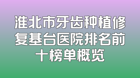淮北市牙齿种植修复基台医院排名前十榜单概览