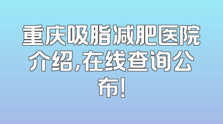 重庆吸脂减肥医院介绍，在线查询公布！
