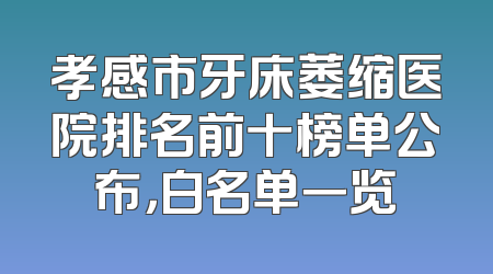 孝感市牙床萎缩医院排名前十榜单公布，白名单一览
