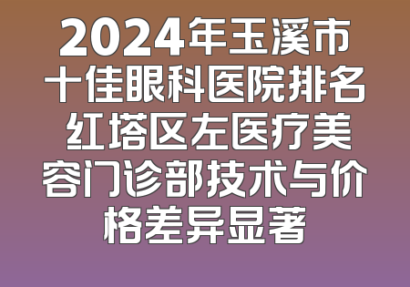 2024年玉溪市十佳眼科医院排名 红塔区左医疗美容门诊部技术与价格差异显著
