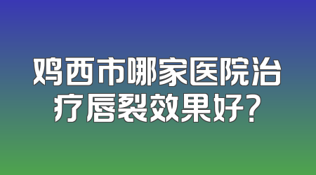 鸡西市哪家医院治疗唇裂效果好？