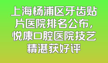 上海杨浦区牙齿贴片医院排名公布，悦康口腔医院技艺精湛获好评