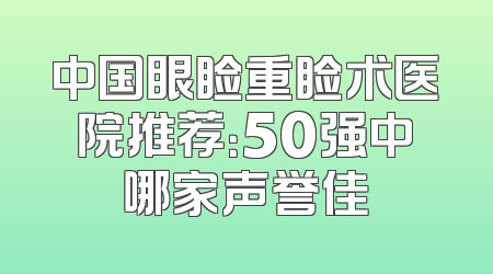 中国眼睑重睑术医院推荐：50强中哪家声誉佳