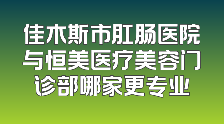 佳木斯市肛肠医院与恒美医疗美容门诊部哪家更专业