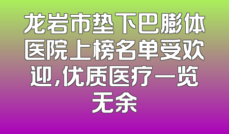 龙岩市垫下巴膨体医院上榜名单受欢迎，优质医疗一览无余