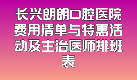 长兴朗朗口腔医院费用清单与特惠活动及主治医师排班表