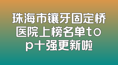 珠海市镶牙固定桥医院上榜名单top十强更新啦