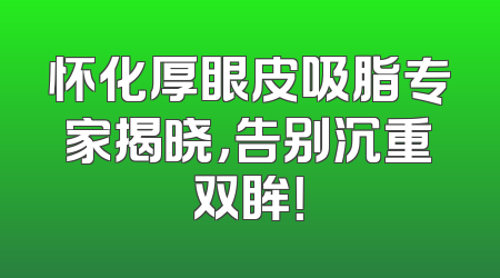 怀化厚眼皮吸脂专家揭晓，告别沉重双眸！