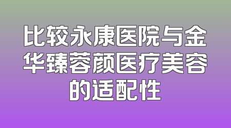 比较永康医院与金华臻蓉颜医疗美容的适配性