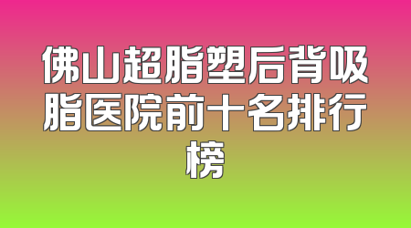 佛山超脂塑后背吸脂医院前十名排行榜