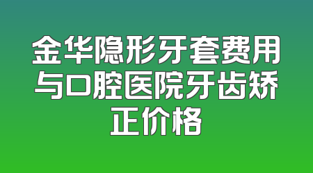 金华隐形牙套费用与口腔医院牙齿矫正价格