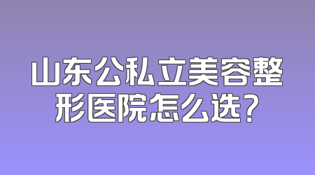 山东公私立美容整形医院怎么选？