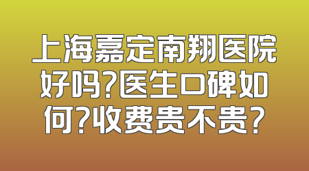 上海嘉定南翔医院好吗？医生口碑如何？收费贵不贵？