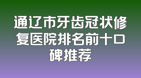 通辽市牙齿冠状修复医院排名前十口碑推荐