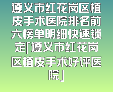 遵义市红花岗区植皮手术医院排名前六榜单明细快速锁定「遵义市红花岗区植皮手术好评医院」