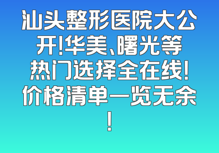 汕头整形医院大公开！华美、曙光等热门选择全在线！价格清单一览无余！