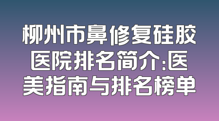柳州市鼻修复硅胶医院排名简介：医美指南与排名榜单