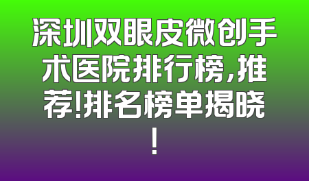 深圳双眼皮微创手术医院排行榜，推荐！排名榜单揭晓！