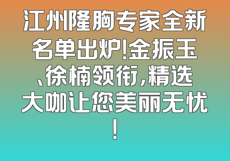 江州隆胸专家全新名单出炉！金振玉、徐楠领衔，精选大咖让您美丽无忧！