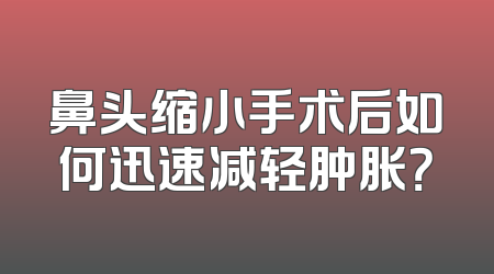 鼻头缩小手术后如何迅速减轻肿胀？