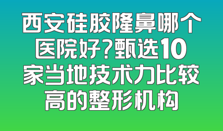 西安硅胶隆鼻哪个医院好？甄选10家当地技术力比较高的整形机构