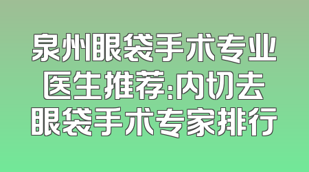 泉州眼袋手术专业医生推荐：内切去眼袋手术专家排行