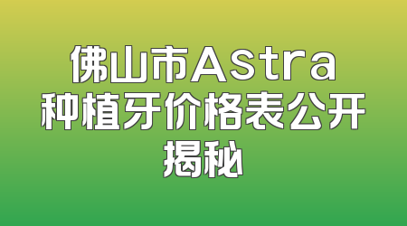 佛山市Astra种植牙价格表公开揭秘