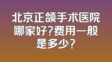 北京正颌手术医院哪家好？费用一般是多少？