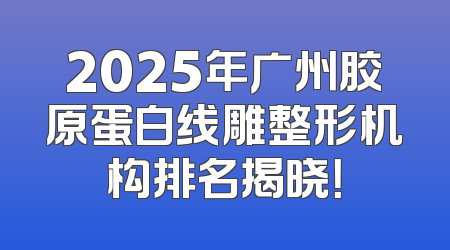 2025年广州胶原蛋白线雕整形机构排名揭晓！