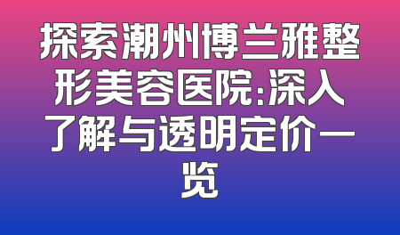 探索潮州博兰雅整形美容医院：深入了解与透明定价一览