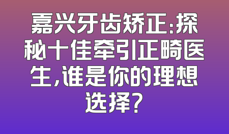 嘉兴牙齿矫正：探秘十佳牵引正畸医生，谁是你的理想选择？