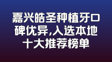 嘉兴皓圣种植牙口碑优异，入选本地十大推荐榜单
