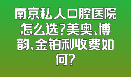 南京私人口腔医院怎么选？美奥、博韵、金铂利收费如何？