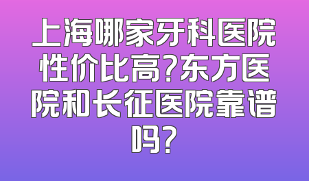 上海哪家牙科医院性价比高？东方医院和长征医院靠谱吗？