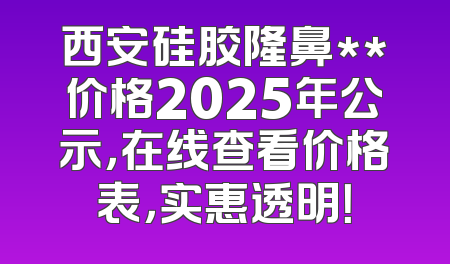 西安硅胶隆鼻**价格2025年公示，在线查看价格表，实惠透明！