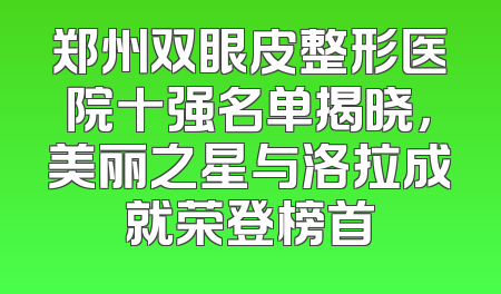 郑州双眼皮整形医院十强名单揭晓，美丽之星与洛拉成就荣登榜首