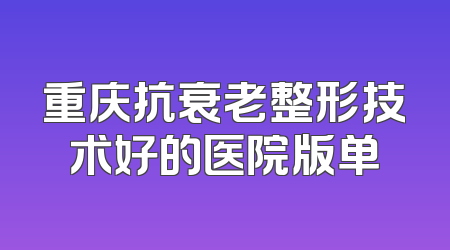 重庆抗衰老整形技术好的医院版单
