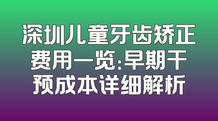 深圳儿童牙齿矫正费用一览：早期干预成本详细解析